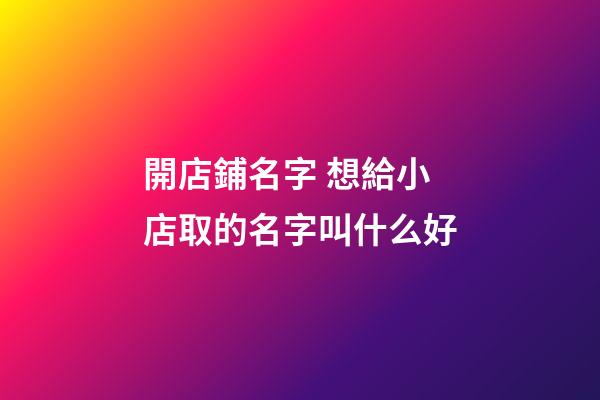 開店鋪名字 想給小店取的名字叫什么好-第1張-店鋪起名-玄機派
